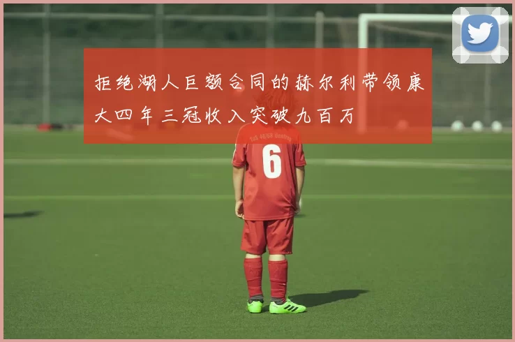 拒绝湖人巨额合同的赫尔利带领康大四年三冠收入突破九百万