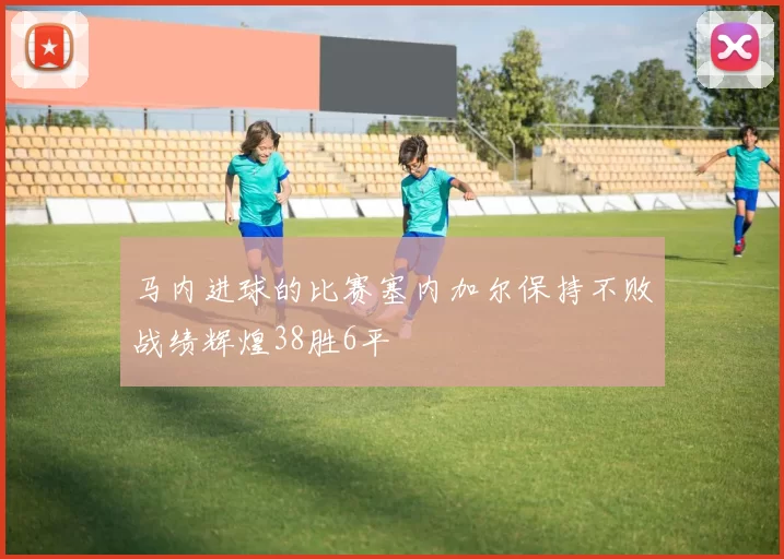 马内进球的比赛塞内加尔保持不败战绩辉煌38胜6平