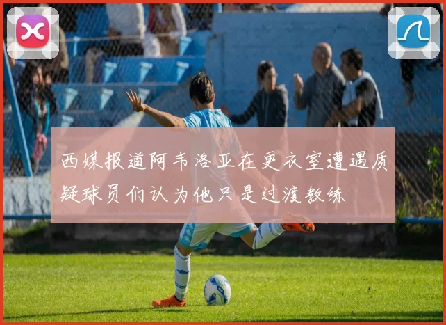 西媒报道阿韦洛亚在更衣室遭遇质疑球员们认为他只是过渡教练