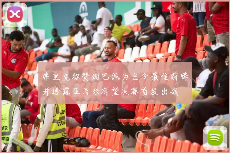 弗里克称赞姆巴佩为当今最佳前锋并透露亚马尔有望决赛首发出战