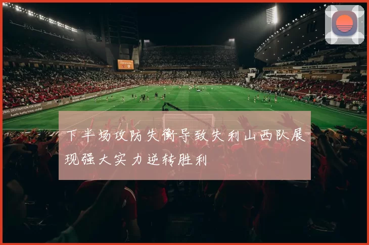 下半场攻防失衡导致失利山西队展现强大实力逆转胜利