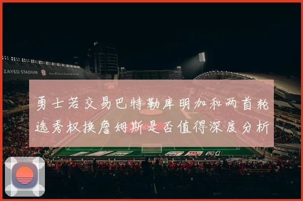 勇士若交易巴特勒库明加和两首轮选秀权换詹姆斯是否值得深度分析