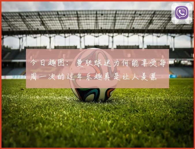 今日趣图：曼联球迷为何能享受每周一次的过年乐趣真是让人羡慕