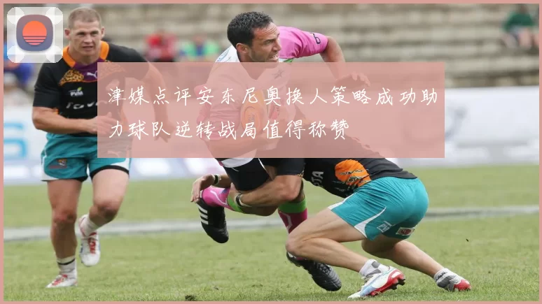 津媒点评安东尼奥换人策略成功助力球队逆转战局值得称赞