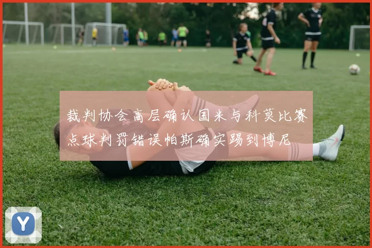 裁判协会高层确认国米与科莫比赛点球判罚错误帕斯确实踢到博尼