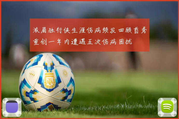 浓眉独行侠生涯伤病频发回顾首秀重创一年内遭遇五次伤病困扰