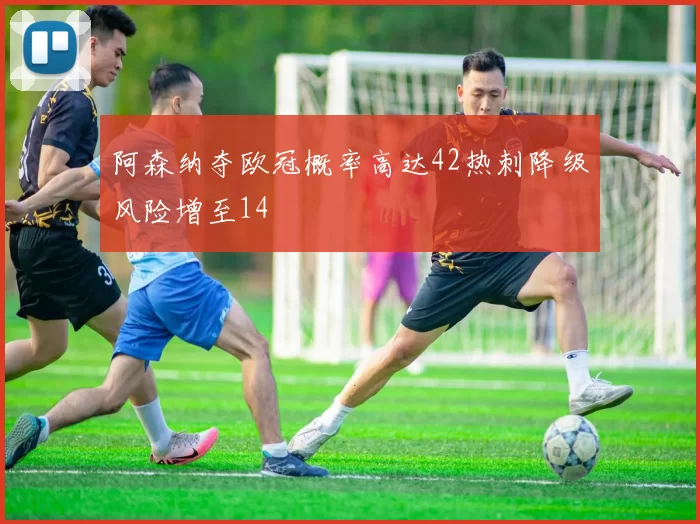 阿森纳夺欧冠概率高达42热刺降级风险增至14