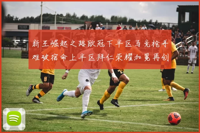新王崛起之路欧冠下半区马竞枪手难破宿命上半区拜仁荣耀加冕再创辉煌