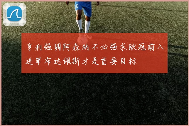 亨利强调阿森纳不必强求欧冠前八进军布达佩斯才是首要目标