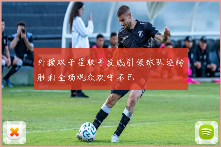 外援双子星联手发威引领球队逆转胜利全场观众欢呼不已
