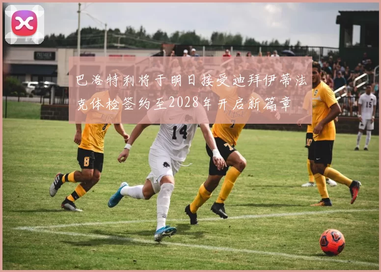 巴洛特利将于明日接受迪拜伊蒂法克体检签约至2028年开启新篇章