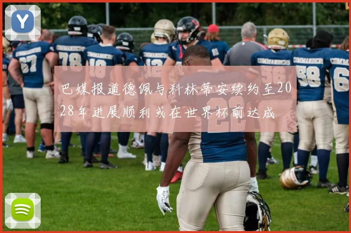 巴媒报道德佩与科林蒂安续约至2028年进展顺利或在世界杯前达成