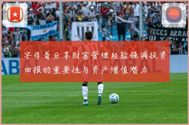 字母哥分享财富管理经验强调投资回报的重要性与资产增值潜力