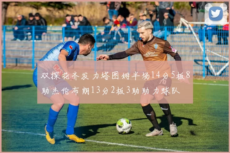 双探花齐发力塔图姆半场14分5板8助杰伦布朗13分2板3助助力球队