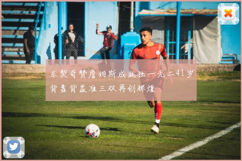 东契奇赞詹姆斯成就独一无二41岁背靠背轰准三双再创辉煌