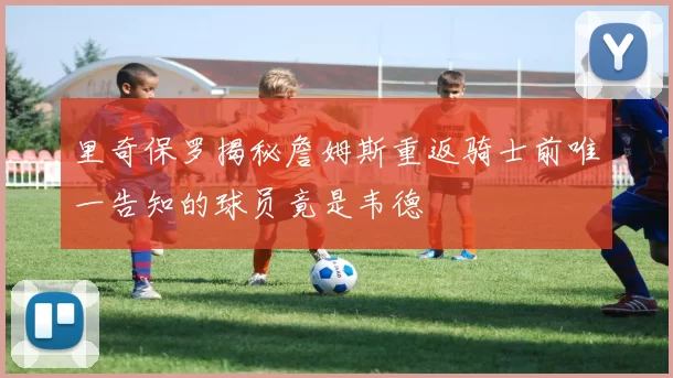 里奇保罗揭秘詹姆斯重返骑士前唯一告知的球员竟是韦德