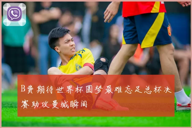 B费期待世界杯圆梦最难忘足总杯决赛助攻曼城瞬间