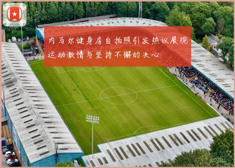 内马尔健身房自拍照引发热议展现运动激情与坚持不懈的决心
