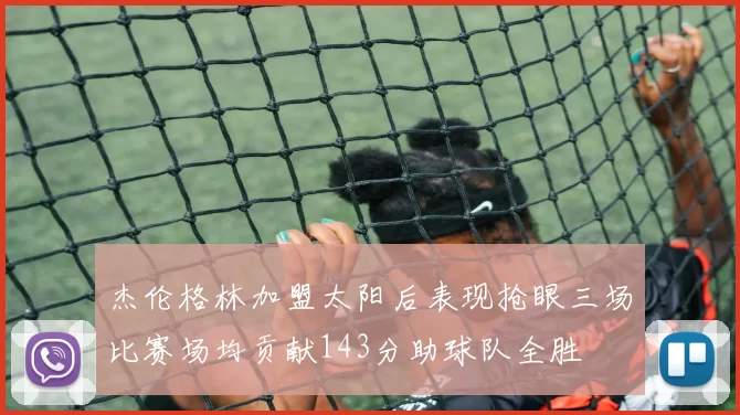 杰伦格林加盟太阳后表现抢眼三场比赛场均贡献143分助球队全胜
