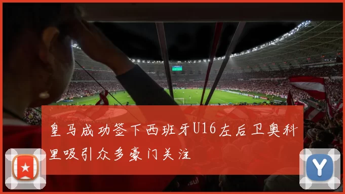 皇马成功签下西班牙U16左后卫奥科里吸引众多豪门关注