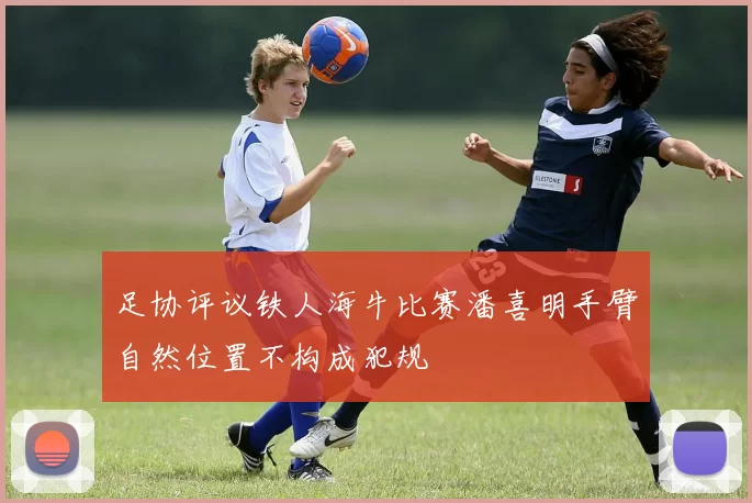 足协评议铁人海牛比赛潘喜明手臂自然位置不构成犯规