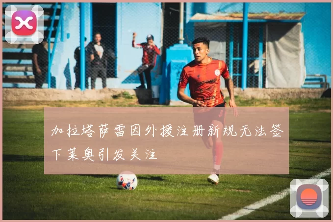 加拉塔萨雷因外援注册新规无法签下莱奥引发关注