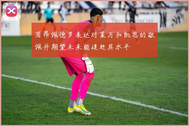 若昂佩德罗表达对莱万和凯恩的敬佩并期望未来能追赶其水平