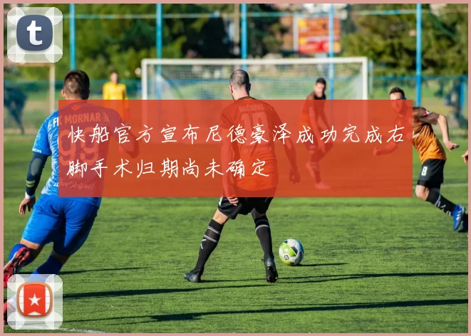 快船官方宣布尼德豪泽成功完成右脚手术归期尚未确定