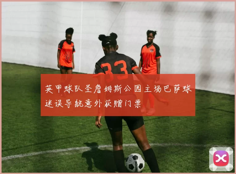 英甲球队圣詹姆斯公园主场巴萨球迷误导航意外获赠门票